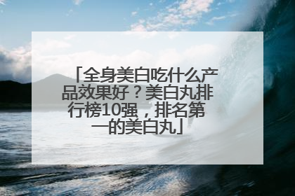 全身美白吃什么产品效果好？美白丸排行榜10强，排名第一的美白丸